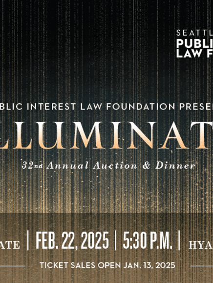 Save the date invitation for Seattle University School of Law’s Public Interest Law Foundation event titled 'ILLUMINATE,' the 32nd Annual Auction & Dinner. The event is scheduled for February 22, 2025, at 5:30 p.m. at the Hyatt Regency. Ticket sales open on January 13, 2025.